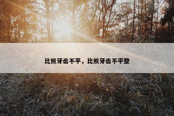 比熊牙齿不平，比熊牙齿不平整