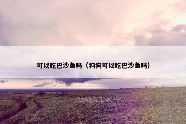 可以吃巴沙鱼吗（狗狗可以吃巴沙鱼吗）