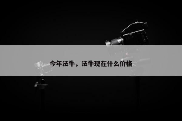今年法牛，法牛现在什么价格
