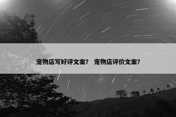 宠物店写好评文案？ 宠物店评价文案？