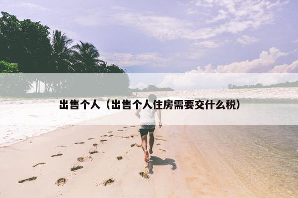 出售个人（出售个人住房需要交什么税）