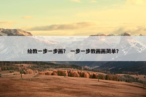 绘教一步一步画? 一步一步教画画简单?