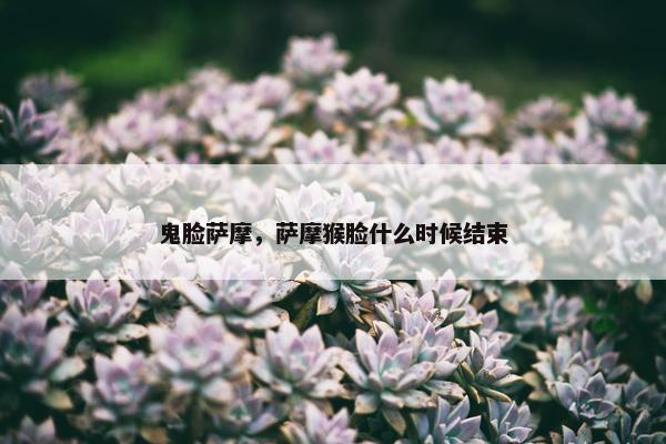 鬼脸萨摩，萨摩猴脸什么时候结束