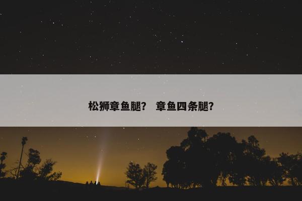 松狮章鱼腿？ 章鱼四条腿？
