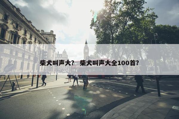 柴犬叫声大？ 柴犬叫声大全100首？