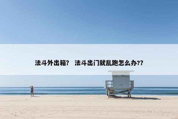 法斗外出箱？ 法斗出门就乱跑怎么办?？