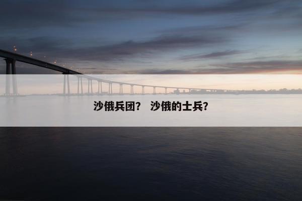 沙俄兵团？ 沙俄的士兵？
