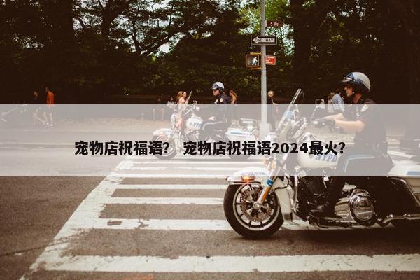 宠物店祝福语？ 宠物店祝福语2024最火？