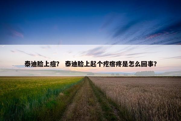泰迪脸上痘？ 泰迪脸上起个疙瘩疼是怎么回事？