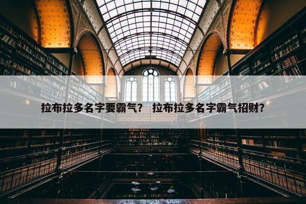 拉布拉多名字要霸气？ 拉布拉多名字霸气招财？