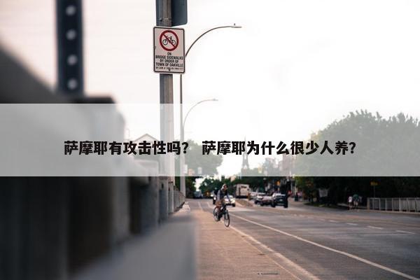 萨摩耶有攻击性吗？ 萨摩耶为什么很少人养？