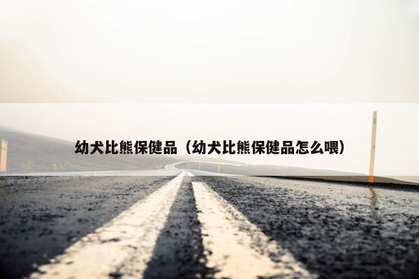 幼犬比熊保健品（幼犬比熊保健品怎么喂）