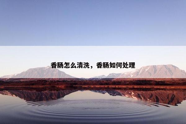 香肠怎么清洗，香肠如何处理