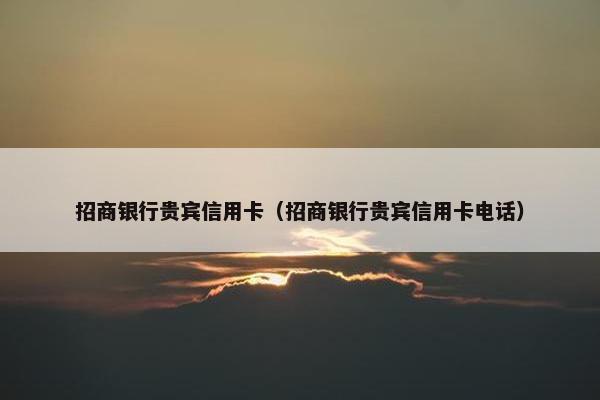 招商银行贵宾信用卡（招商银行贵宾信用卡电话）