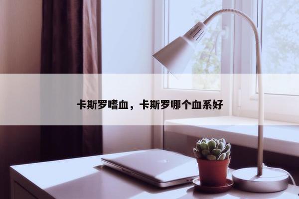 卡斯罗嗜血，卡斯罗哪个血系好