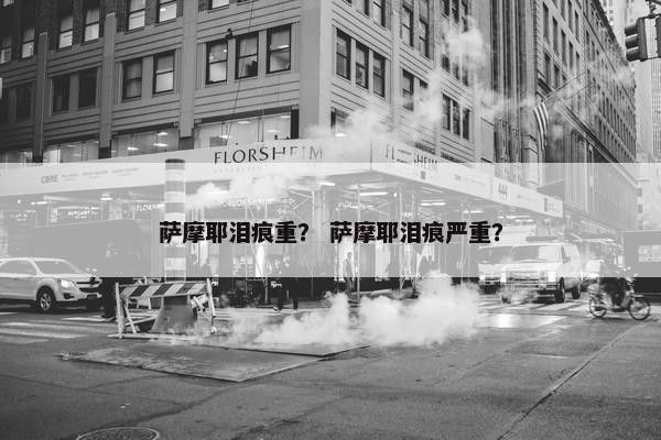 萨摩耶泪痕重？ 萨摩耶泪痕严重？