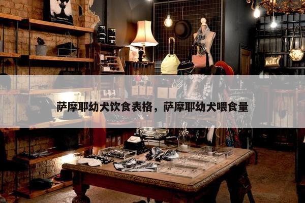 萨摩耶幼犬饮食表格，萨摩耶幼犬喂食量