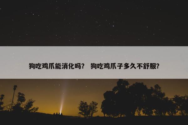 狗吃鸡爪能消化吗？ 狗吃鸡爪子多久不舒服？
