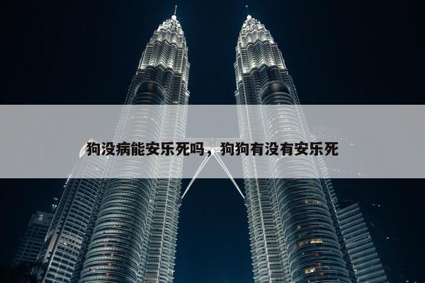 狗没病能安乐死吗，狗狗有没有安乐死