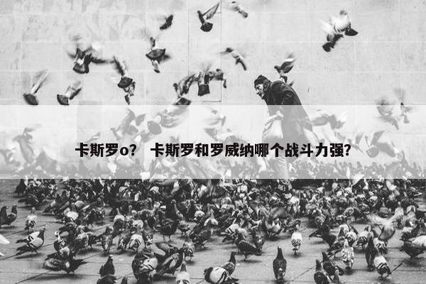 卡斯罗o？ 卡斯罗和罗威纳哪个战斗力强？
