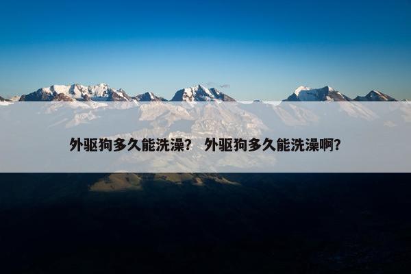 外驱狗多久能洗澡？ 外驱狗多久能洗澡啊？