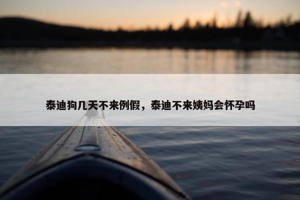泰迪狗几天不来例假，泰迪不来姨妈会怀孕吗