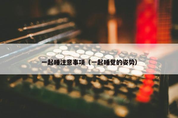 一起睡注意事项（一起睡觉的姿势）