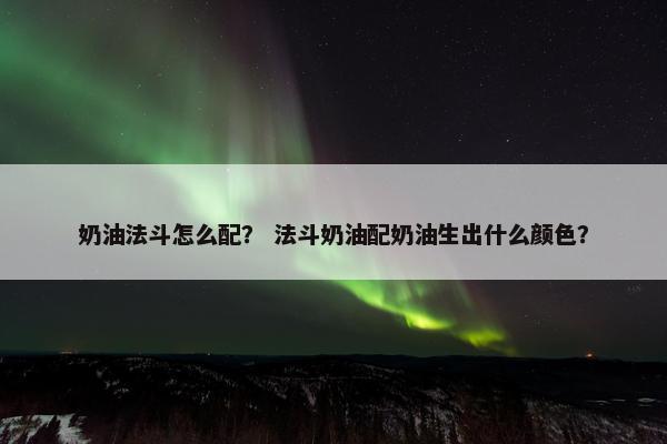 奶油法斗怎么配？ 法斗奶油配奶油生出什么颜色？