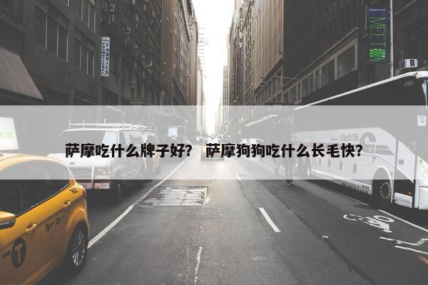 萨摩吃什么牌子好？ 萨摩狗狗吃什么长毛快？