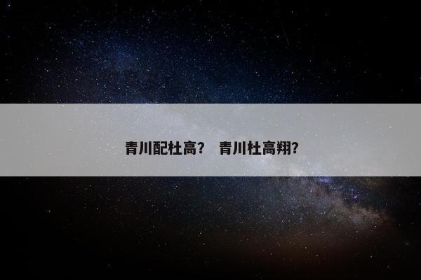 青川配杜高？ 青川杜高翔？