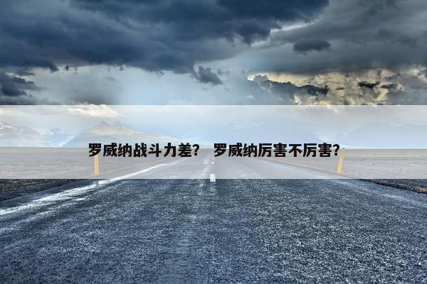 罗威纳战斗力差？ 罗威纳厉害不厉害？