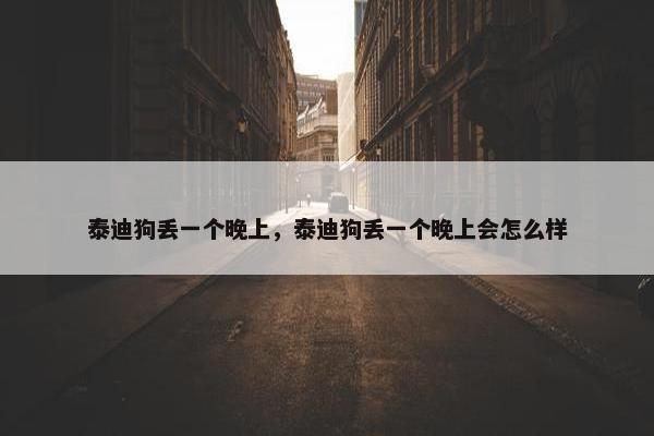 泰迪狗丢一个晚上，泰迪狗丢一个晚上会怎么样
