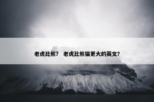 老虎比熊？ 老虎比熊猫更大的英文？