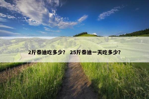 2斤泰迪吃多少？ 25斤泰迪一天吃多少？