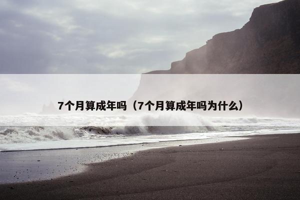 7个月算成年吗（7个月算成年吗为什么）