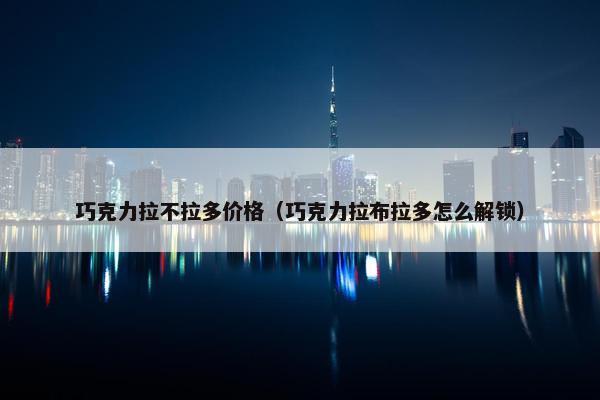 巧克力拉不拉多价格（巧克力拉布拉多怎么解锁）