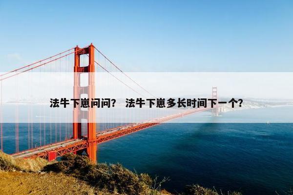 法牛下崽问问？ 法牛下崽多长时间下一个？