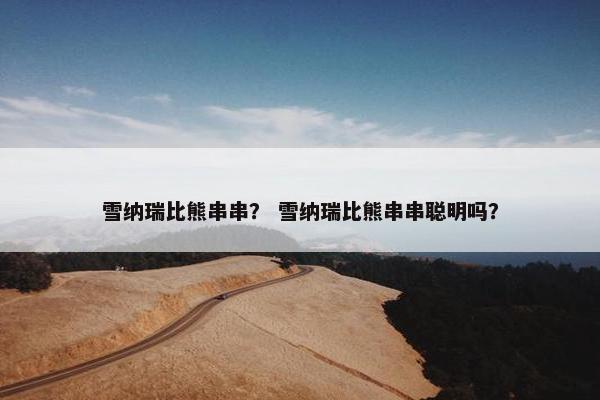 雪纳瑞比熊串串? 雪纳瑞比熊串串聪明吗? 雪纳瑞比熊串串? 雪纳瑞比熊串串聪明吗?