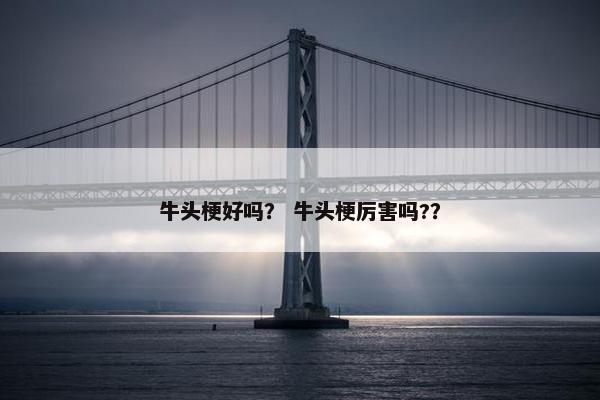 牛头梗好吗？ 牛头梗厉害吗?？