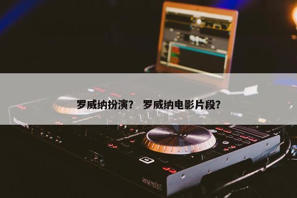 罗威纳扮演？ 罗威纳电影片段？