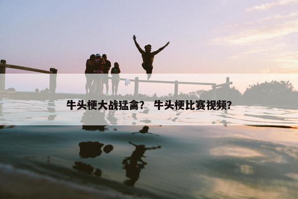 牛头梗大战猛禽？ 牛头梗比赛视频？