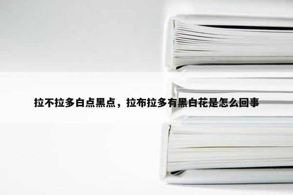 拉不拉多白点黑点，拉布拉多有黑白花是怎么回事