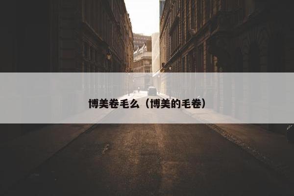 博美卷毛么（博美的毛卷）