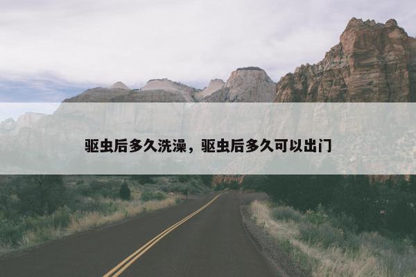 驱虫后多久洗澡，驱虫后多久可以出门