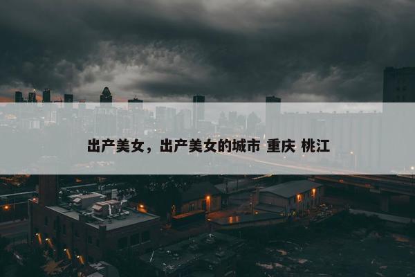 出产美女，出产美女的城市 重庆 桃江
