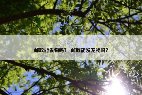 邮政能发狗吗？ 邮政能发宠物吗？