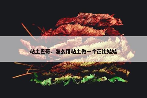 粘土巴哥，怎么用粘土做一个芭比娃娃