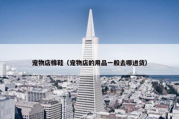 宠物店棉鞋（宠物店的用品一般去哪进货）