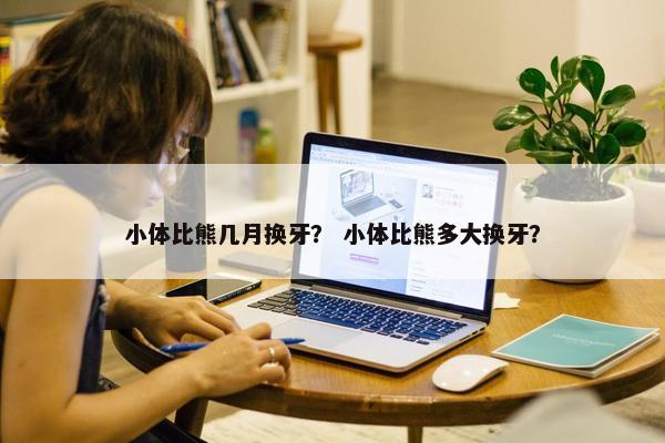 小体比熊几月换牙？ 小体比熊多大换牙？