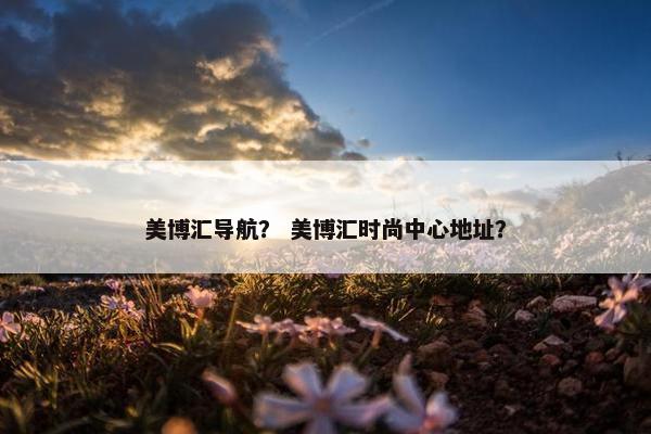 美博汇导航？ 美博汇时尚中心地址？